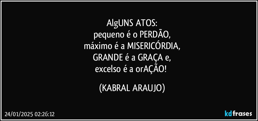 AlgUNS ATOS:
pequeno é o PERDÃO,
máximo é a MISERICÓRDIA,
GRANDE é a  GRAÇA e,
excelso é a orAÇÃO! (KABRAL ARAUJO)