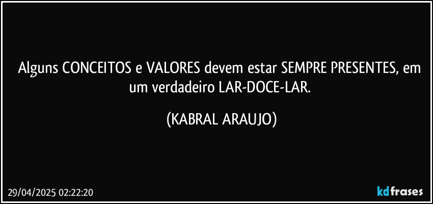 Alguns CONCEITOS e VALORES devem estar SEMPRE  PRESENTES, em um verdadeiro  LAR-DOCE-LAR. (KABRAL ARAUJO)