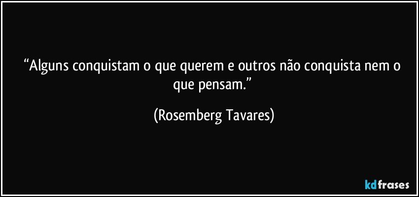 “Alguns conquistam o que querem e outros não conquista nem o que pensam.” (Rosemberg Tavares)