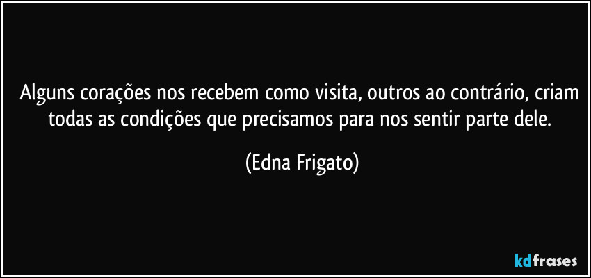 Alguns corações nos recebem como visita, outros ao contrário, criam todas as condições que precisamos para nos sentir parte dele. (Edna Frigato)