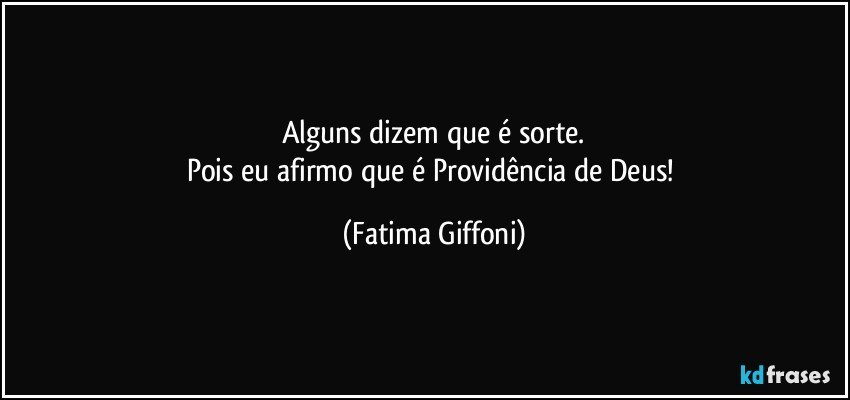 Alguns dizem que é sorte.
Pois eu afirmo que é Providência de Deus! (Fatima Giffoni)