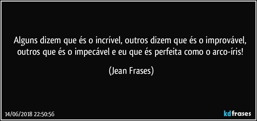 Alguns dizem que és o incrível, outros dizem que és o improvável, outros que és o impecável e eu que és perfeita como o arco-íris! (Jean Frases)