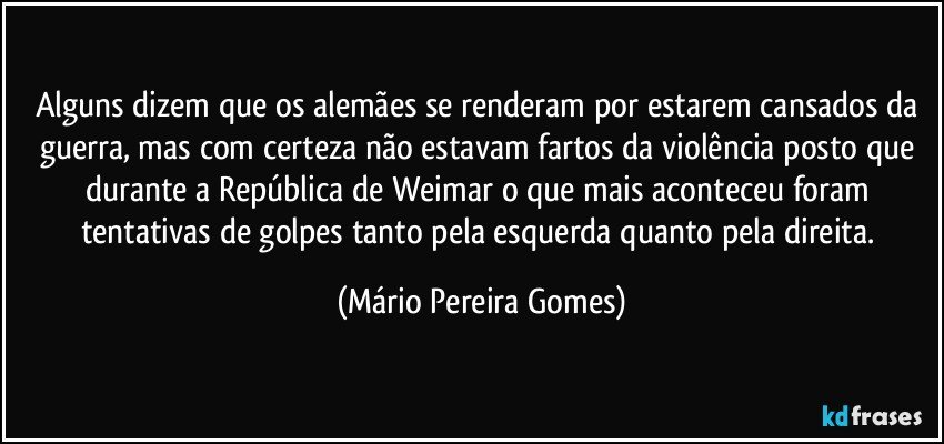 Alguns dizem que os alemães se renderam por estarem cansados da guerra, mas com certeza não estavam fartos da violência posto que durante a República de Weimar o que mais aconteceu foram tentativas de golpes tanto pela esquerda quanto pela direita. (Mário Pereira Gomes)