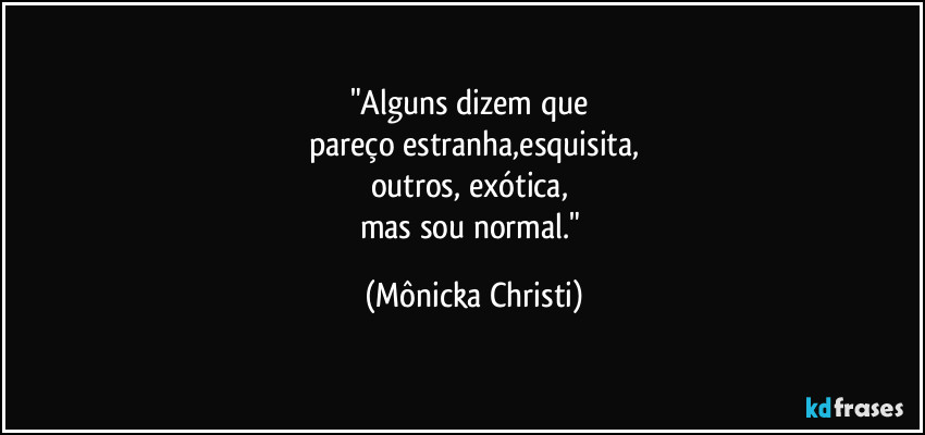 "Alguns dizem que 
pareço estranha,esquisita,
outros, exótica, 
mas sou normal." (Mônicka Christi)