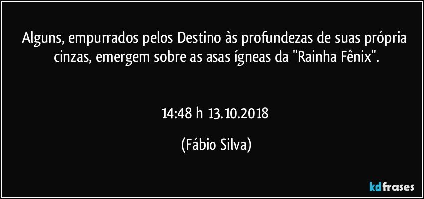 Alguns, empurrados pelos Destino às   profundezas de suas própria cinzas, emergem sobre as asas ígneas da "Rainha Fênix".


14:48 h 13.10.2018 (Fábio Silva)