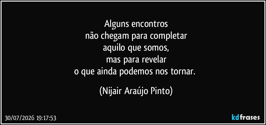 Alguns encontros
não chegam para completar
aquilo que somos,
mas para revelar
o que ainda podemos nos tornar. (Nijair Araújo Pinto)