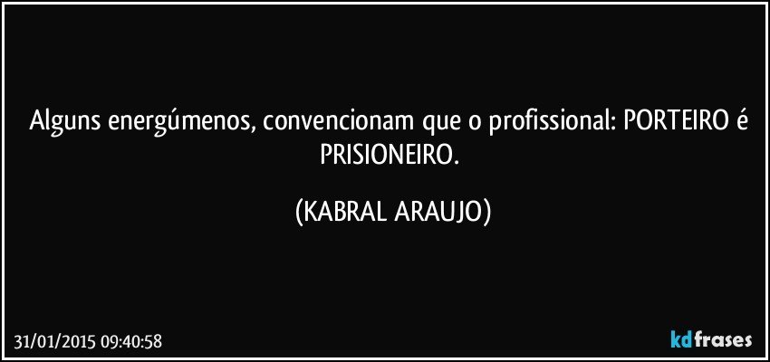 Alguns energúmenos, convencionam que o profissional: PORTEIRO é PRISIONEIRO. (KABRAL ARAUJO)