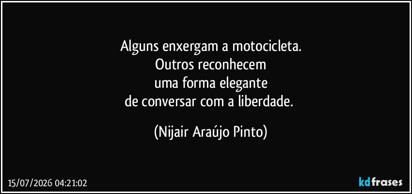 Alguns enxergam a motocicleta.
Outros reconhecem
uma forma elegante
de conversar com a liberdade. (Nijair Araújo Pinto)