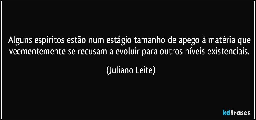 Alguns espíritos estão num estágio tamanho de apego à matéria que veementemente se recusam a evoluir para outros níveis existenciais. (Juliano Leite)