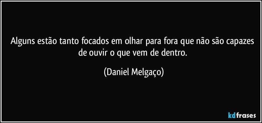 Alguns estão tanto focados em olhar para fora que não são capazes de ouvir o que vem de dentro. (Daniel Melgaço)