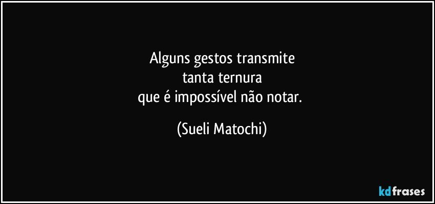 Alguns gestos transmite
tanta ternura
que é impossível não notar. (Sueli Matochi)