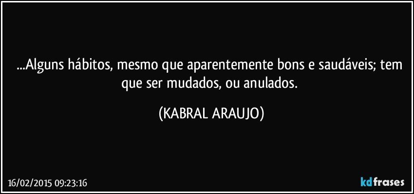 ...Alguns hábitos, mesmo que aparentemente bons e saudáveis; tem que ser mudados, ou anulados. (KABRAL ARAUJO)