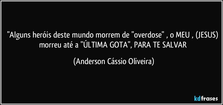 "Alguns heróis deste mundo morrem de "overdose" , o MEU , (JESUS) morreu até a "ÚLTIMA GOTA", PARA TE SALVAR (Anderson Cássio Oliveira)