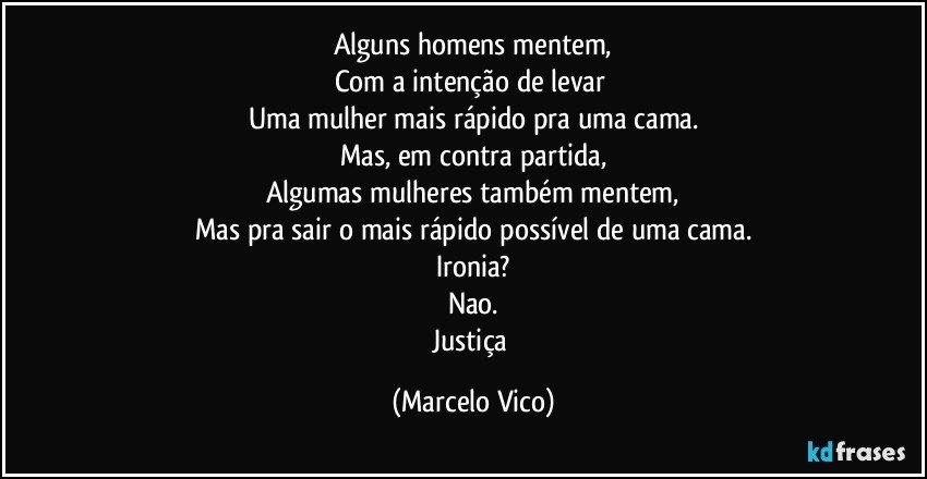 Alguns homens mentem,
Com a intenção de levar 
Uma mulher  mais rápido pra uma cama.
Mas, em contra partida,
Algumas mulheres também mentem,
Mas  pra sair o mais rápido possível de uma cama.
Ironia?
Nao.
Justiça (Marcelo Vico)