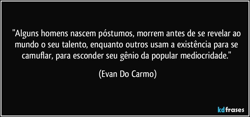 "Alguns homens nascem póstumos, morrem antes de se revelar ao mundo o seu talento, enquanto outros usam a existência para se camuflar, para esconder seu gênio da popular mediocridade." (Evan Do Carmo)