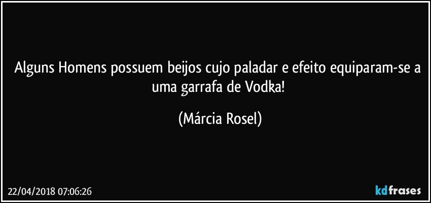 Alguns Homens possuem beijos cujo paladar e efeito equiparam-se a uma garrafa de Vodka! (Márcia Rosel)
