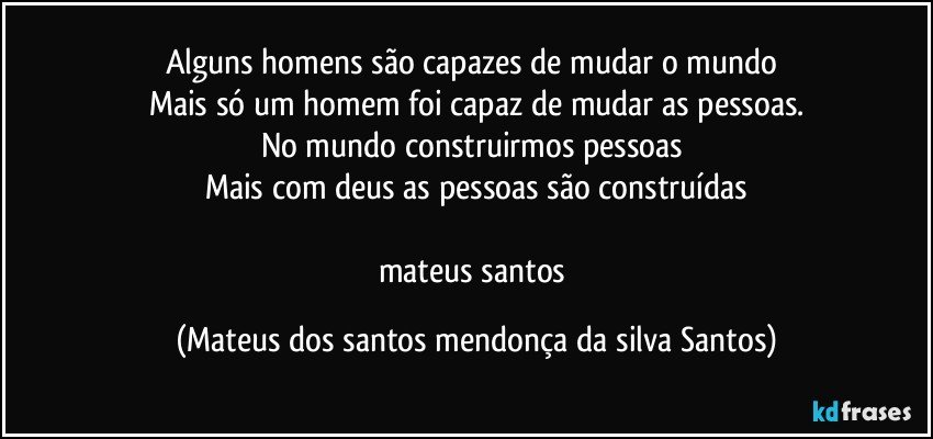 Alguns homens são capazes de mudar o mundo
Mais só um homem foi capaz de mudar as pessoas.
No mundo construirmos pessoas
Mais com deus as pessoas são construídas
mateus santos (Mateus dos santos mendonça da silva Santos)