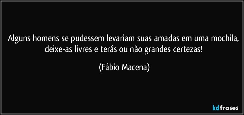 Alguns homens se pudessem levariam suas amadas em uma mochila, deixe-as livres e terás ou não grandes certezas! (Fábio Macena)