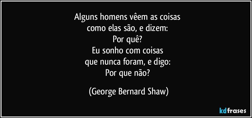 Alguns homens vêem as coisas 
como elas são, e dizem: 
Por quê? 
Eu sonho com coisas 
que nunca foram, e digo: 
Por que não? (George Bernard Shaw)