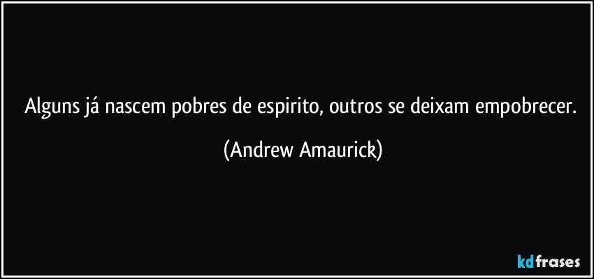 Alguns já nascem pobres de espirito, outros se deixam empobrecer. (Andrew Amaurick)