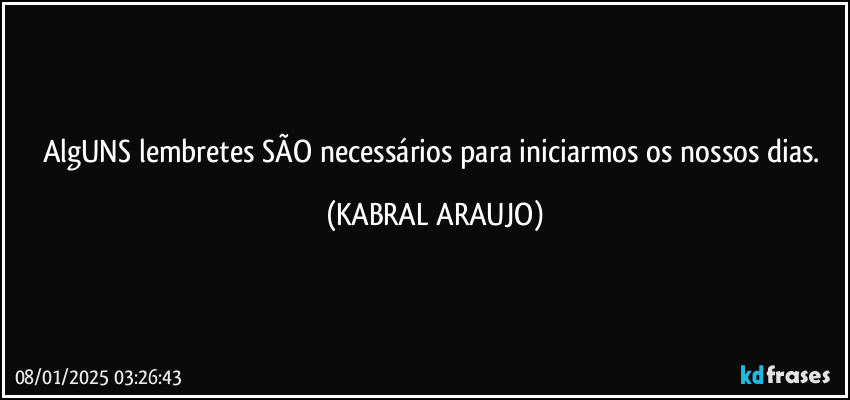 AlgUNS lembretes SÃO necessários para iniciarmos os nossos dias. (KABRAL ARAUJO)