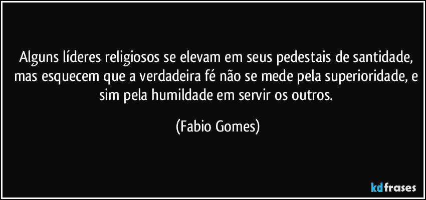 Alguns líderes religiosos se elevam em seus pedestais de santidade, mas esquecem que a verdadeira fé não se mede pela superioridade, e sim pela humildade em servir os outros. (Fabio Gomes)