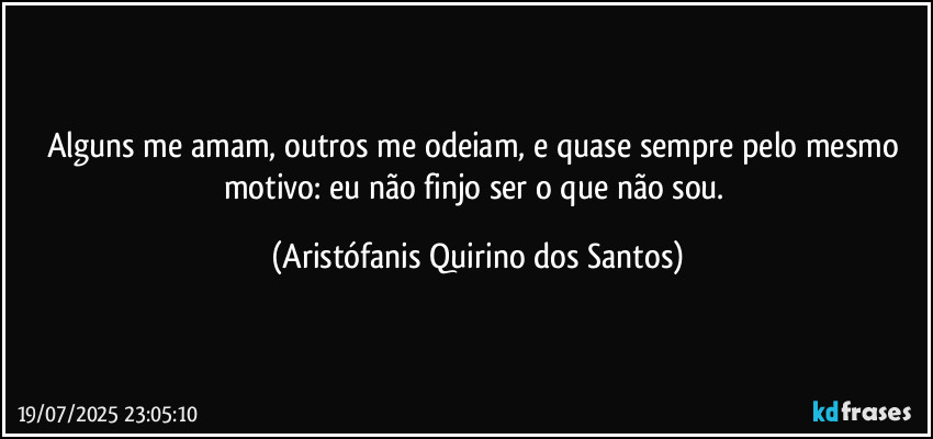 Alguns me amam, outros me odeiam, e quase sempre pelo mesmo motivo: eu não finjo ser o que não sou. (Aristófanis Quirino dos Santos)