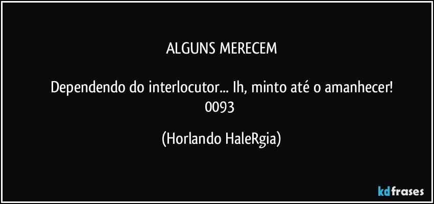 ALGUNS MERECEM

Dependendo do interlocutor... Ih, minto até o amanhecer!
0093 (Horlando HaleRgia)