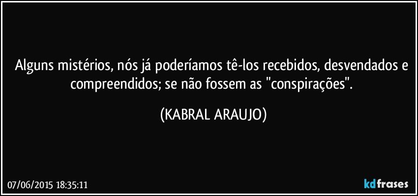 Alguns mistérios, nós já poderíamos tê-los recebidos, desvendados e compreendidos; se não fossem as "conspirações". (KABRAL ARAUJO)