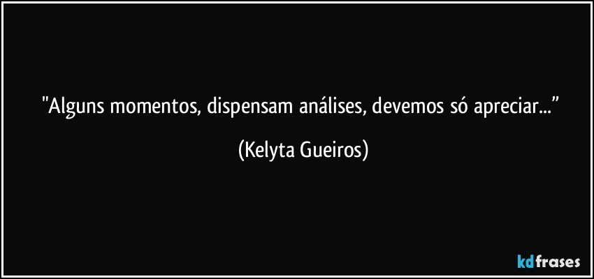 "Alguns momentos, dispensam análises, devemos só apreciar...” (Kelyta Gueiros)