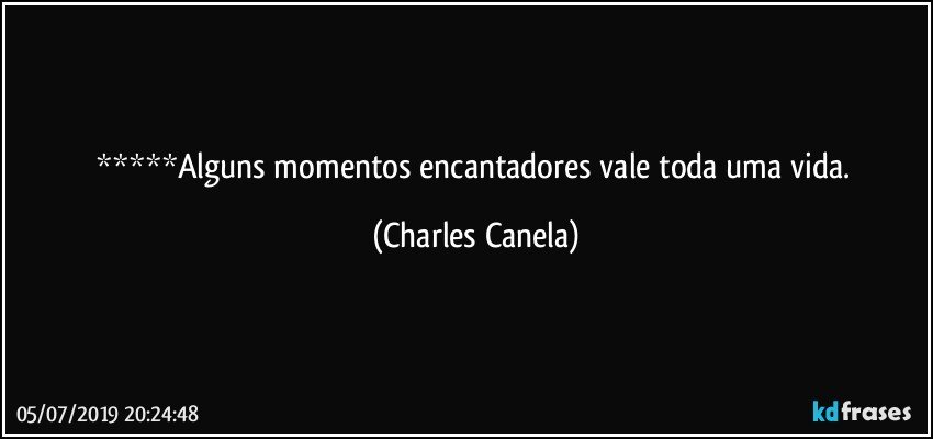 *****Alguns momentos encantadores vale toda uma vida. (Charles Canela)