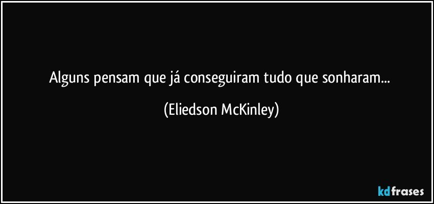 alguns pensam que já conseguiram tudo que sonharam... (Eliedson McKinley)