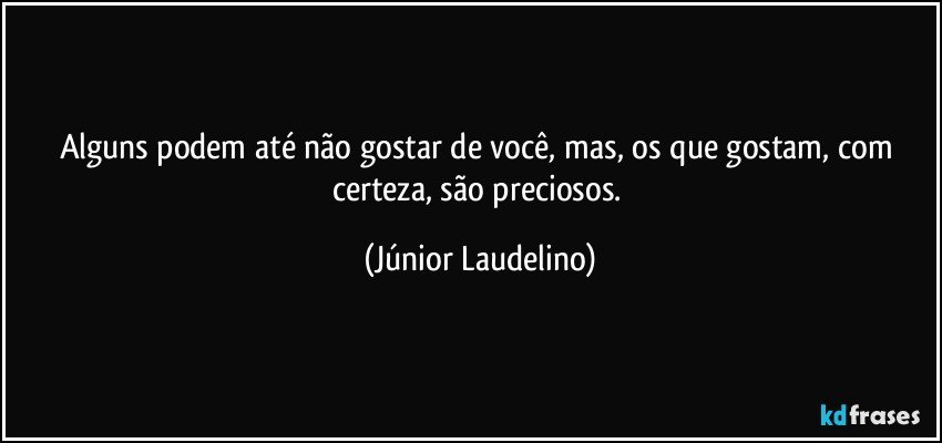 Alguns podem até não gostar de você, mas, os que gostam, com certeza, são preciosos. (Júnior Laudelino)