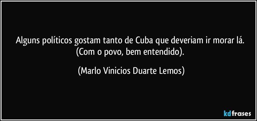 Alguns políticos gostam tanto de Cuba que deveriam ir morar lá. (Com o povo, bem entendido). (Marlo Vinicios Duarte Lemos)