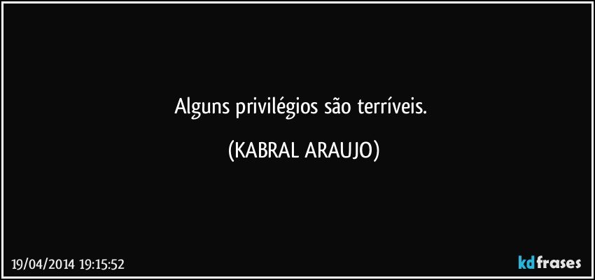 Alguns privilégios são terríveis. (KABRAL ARAUJO)