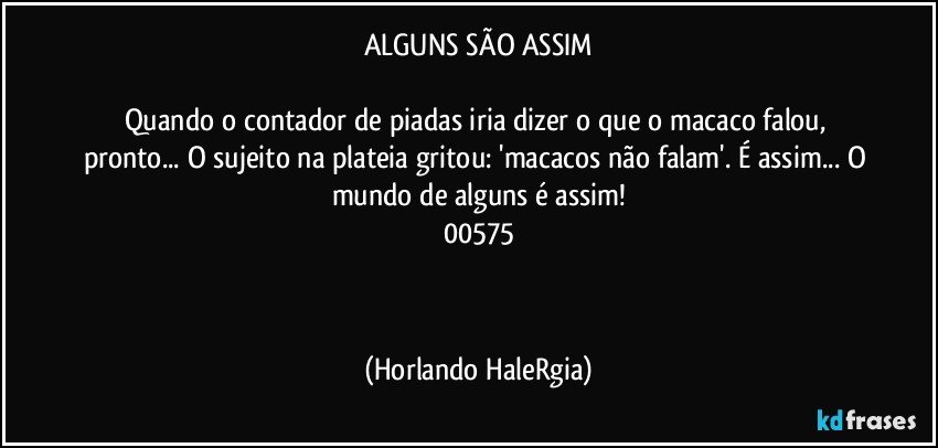 ALGUNS SÃO ASSIM

Quando o contador de piadas iria dizer o que o macaco falou, pronto... O sujeito na plateia gritou: 'macacos não falam'. É assim... O mundo de alguns é assim!
00575

  (Horlando HaleRgia)