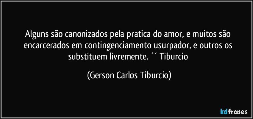 Alguns são canonizados pela pratica do amor, e muitos são encarcerados em contingenciamento usurpador, e outros os substituem livremente. ´´ Tiburcio (Gerson Carlos Tiburcio)