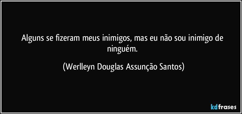 Alguns se fizeram meus inimigos, mas eu não sou inimigo de ninguém. (Werlleyn Douglas Assunção Santos)