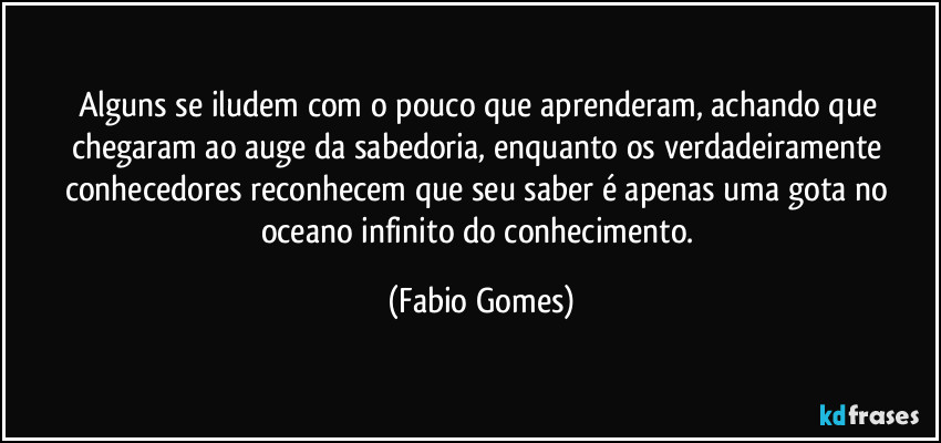 Alguns se iludem com o pouco que aprenderam, achando que chegaram ao auge da sabedoria, enquanto os verdadeiramente conhecedores reconhecem que seu saber é apenas uma gota no oceano infinito do conhecimento. (Fabio Gomes)