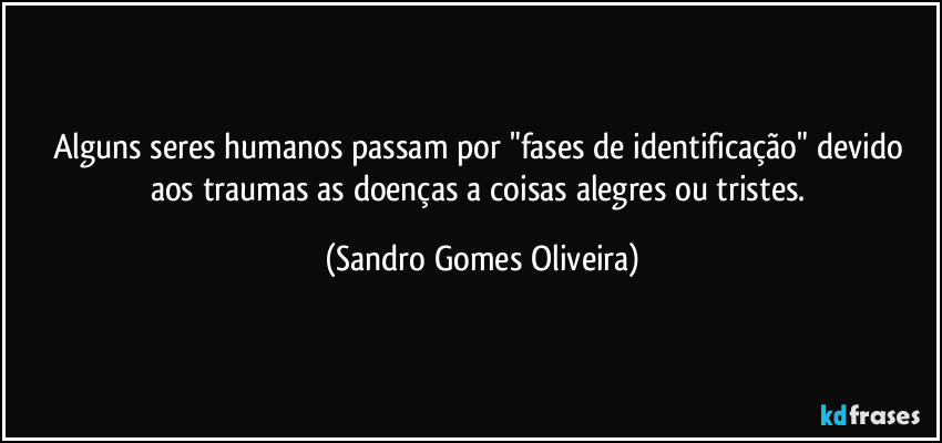 Alguns seres humanos passam por "fases de identificação" devido aos traumas as doenças a coisas alegres ou tristes. (Sandro Gomes Oliveira)