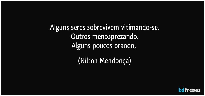 Alguns seres sobrevivem vitimando-se.
Outros menosprezando.
Alguns poucos orando, (Nilton Mendonça)