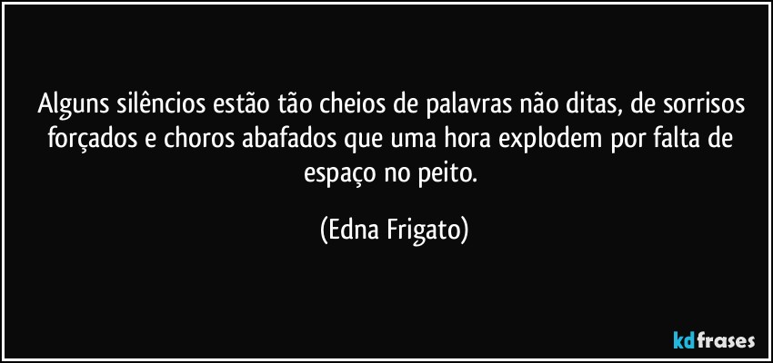 Alguns silêncios estão tão cheios de palavras não ditas, de sorrisos forçados e choros abafados que uma hora explodem por falta de espaço no peito. (Edna Frigato)