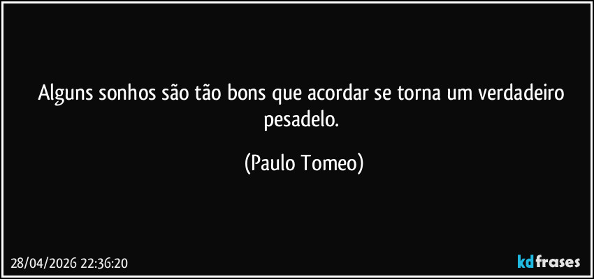Alguns sonhos são tão bons que acordar se torna um verdadeiro pesadelo. (Paulo Tomeo)