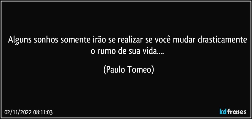 Alguns sonhos somente irão se realizar se você mudar drasticamente o rumo de sua vida... (Paulo Tomeo)