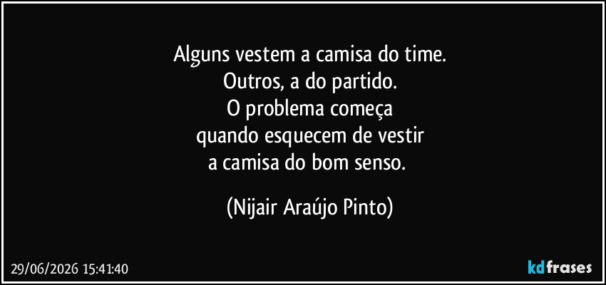 Alguns vestem a camisa do time.
Outros, a do partido.
O problema começa
quando esquecem de vestir
a camisa do bom senso. (Nijair Araújo Pinto)
