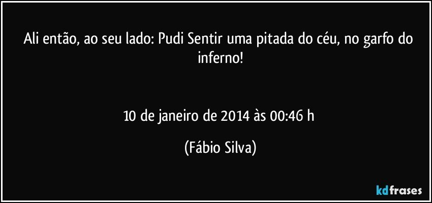 Ali então, ao seu lado: Pudi Sentir uma pitada do céu, no garfo do inferno!


10 de janeiro de 2014 às 00:46 h (Fábio Silva)