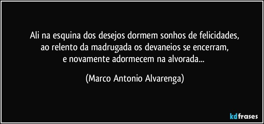 Ali na esquina dos desejos dormem sonhos de felicidades,
ao relento da madrugada os devaneios se encerram,
e novamente adormecem na alvorada... (Marco Antonio Alvarenga)