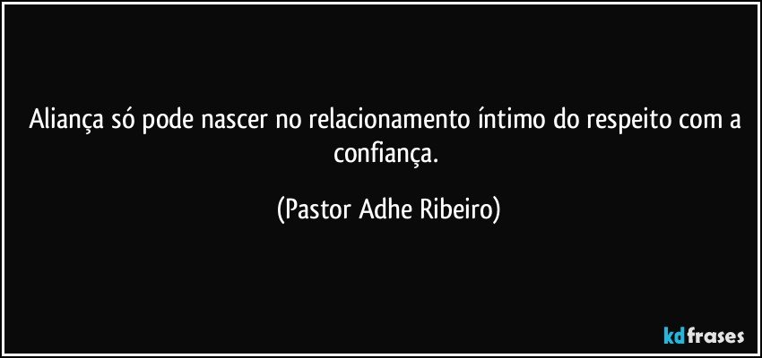 Aliança só pode nascer no relacionamento íntimo do respeito com a confiança. (Pastor Adhe Ribeiro)