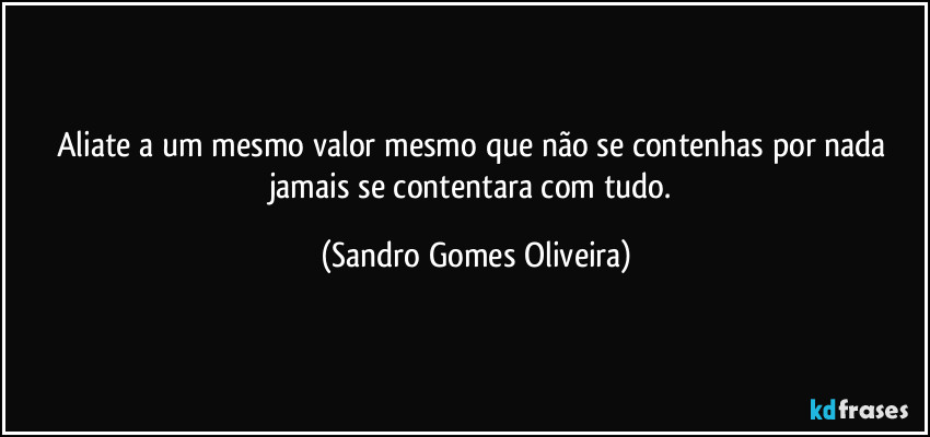 Aliate a um mesmo valor mesmo que não se contenhas por nada jamais se contentara com tudo. (Sandro Gomes Oliveira)