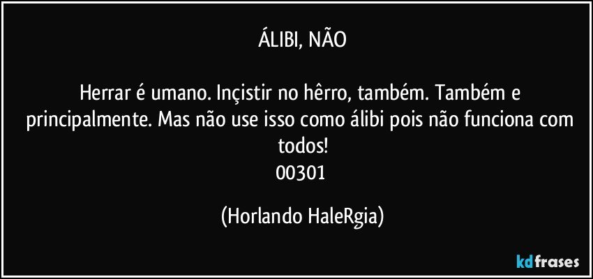 ÁLIBI, NÃO

Herrar é umano. Inçistir no hêrro, também. Também e principalmente. Mas não use isso como álibi pois não funciona com todos!
00301 (Horlando HaleRgia)